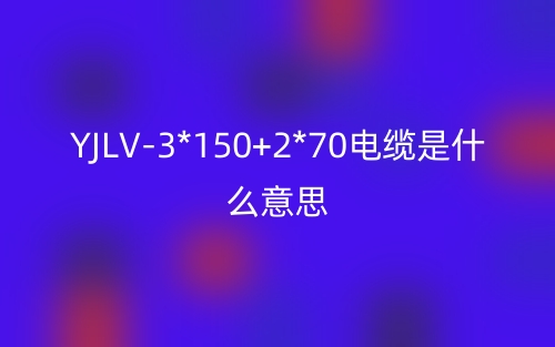 YJLV-3*150+2*70電纜是什么意思？(圖1)