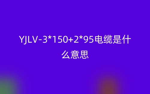 YJLV-3*150+2*95電纜是什么意思？(圖1)