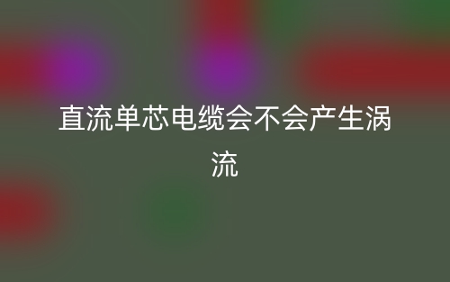 直流單芯電纜會(huì)不會(huì)產(chǎn)生渦流？(圖1)