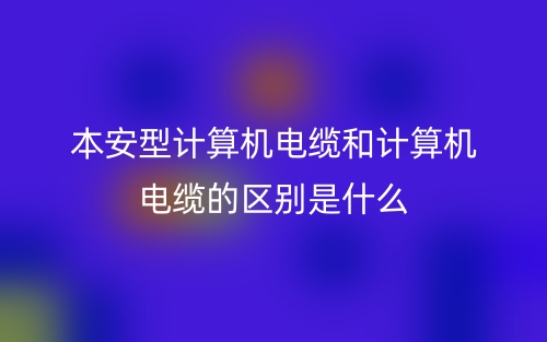 本安型計算機電纜和計算機電纜的區(qū)別是什么？(圖1)