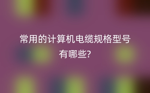 常用的計算機電纜規(guī)格型號有哪些?(圖1)