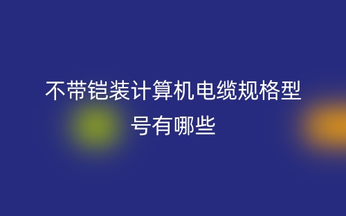 不帶鎧裝計(jì)算機(jī)電纜規(guī)格型號有哪些？(圖1)