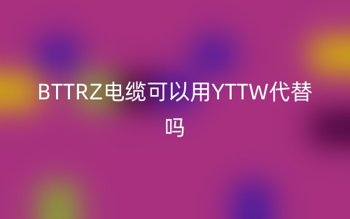 BTTRZ電纜可以用YTTW代替嗎？(圖1)