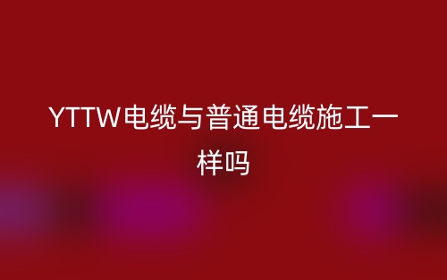 YTTW電纜與普通電纜施工一樣嗎？(圖1)