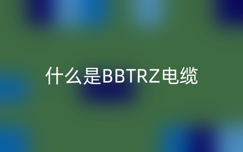 什么是BBTRZ電纜？(圖1)
