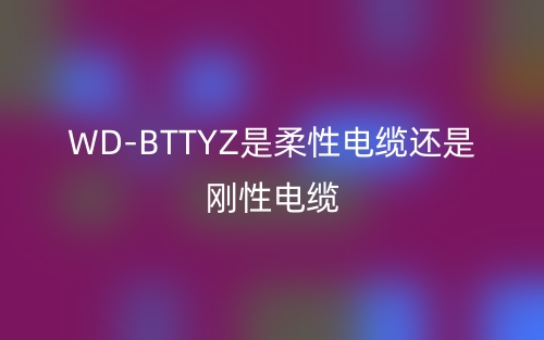 WD-BTTYZ是柔性電纜還是剛性電纜？(圖1)