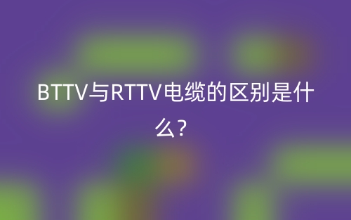BTTV與RTTV電纜的區(qū)別是什么？(圖1)