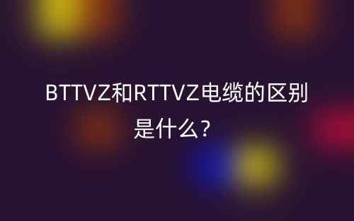 BTTVZ和RTTVZ電纜的區(qū)別是什么？(圖1)