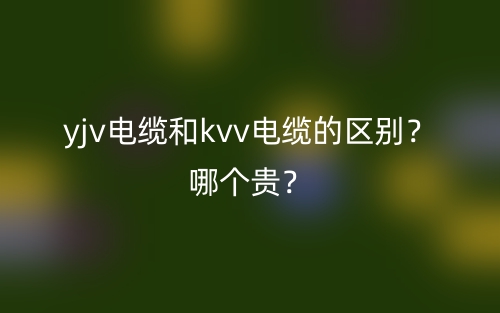 yjv電纜和kvv電纜的區(qū)別？哪個貴？(圖1)
