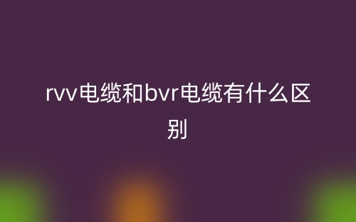 rvv電纜和bvr電纜有什么區(qū)別？(圖1)