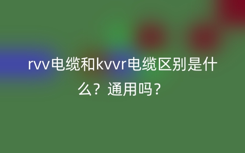 rvv電纜和kvvr電纜區(qū)別是什么？通用嗎？(圖1)
