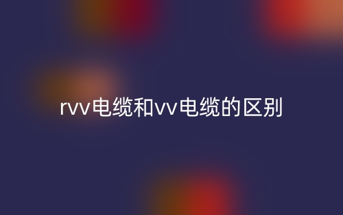 rvv電纜和vv電纜的區(qū)別是什么？(圖1)