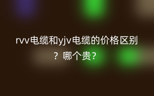 rvv電纜和yjv電纜的價(jià)格區(qū)別？哪個(gè)貴？(圖1)