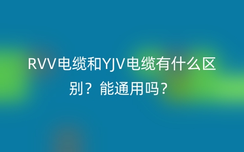 RVV電纜和YJV電纜有什么區(qū)別？能通用嗎？(圖1)
