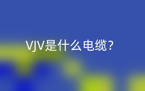 VJV是什么電纜？(圖1)