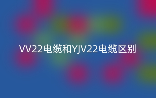 VV22電纜和YJV22電纜的區(qū)別是什么？(圖1)