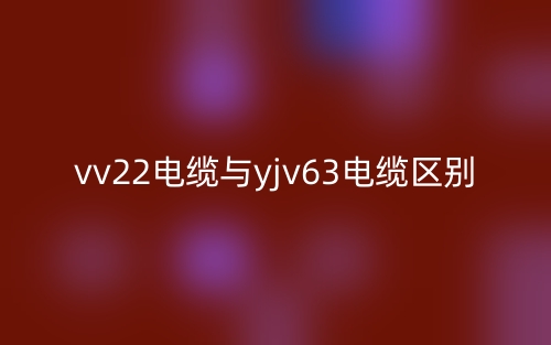 vv22電纜與yjv63電纜的區(qū)別是什么？(圖1)