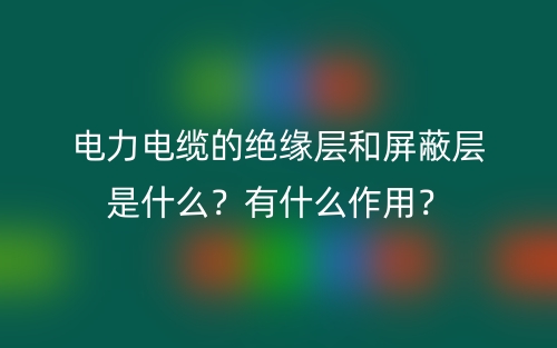 電力電纜的絕緣層和屏蔽層是什么？有什么作用？(圖1)