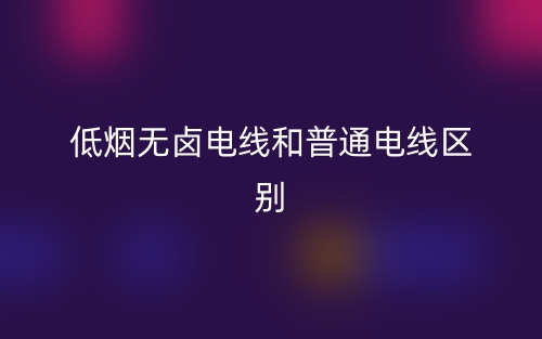 低煙無(wú)鹵電線(xiàn)和普通電線(xiàn)區(qū)別是什么？(圖1)