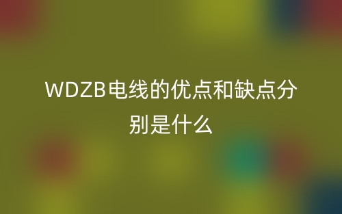 WDZB電線的優(yōu)點(diǎn)和缺點(diǎn)分別是什么？(圖1)