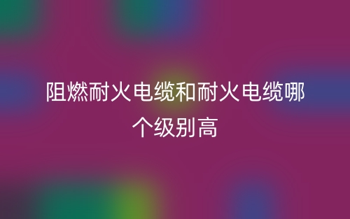 阻燃耐火電纜和耐火電纜哪個級別高？(圖1)