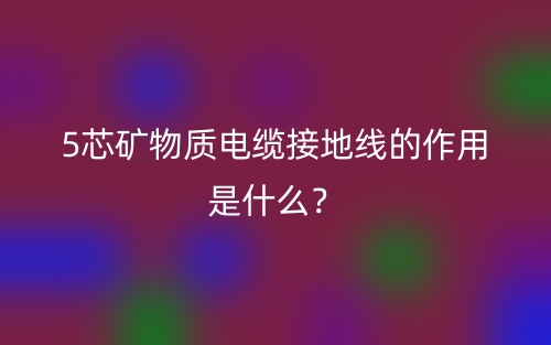 5芯礦物質(zhì)電纜接地線的作用是什么？(圖1)