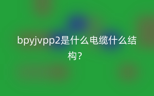 bpyjvpp2是什么電纜什么結構？(圖1)