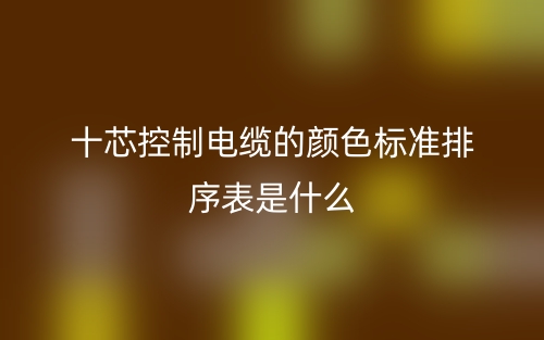 十芯控制電纜的顏色標(biāo)準(zhǔn)排序表是什么？(圖1)