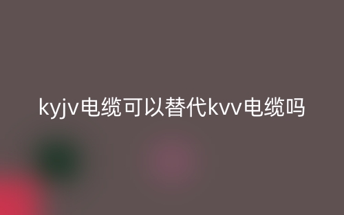 ?KYJV電纜可以替代KVV電纜嗎？(圖1)