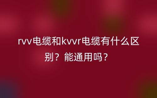rvv電纜和kvvr電纜有什么區(qū)別？能通用嗎？(圖1)