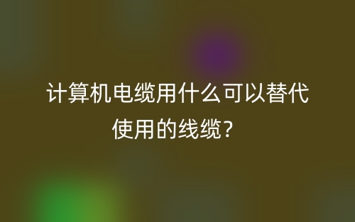 計(jì)算機(jī)電纜用什么可以替代使用的線纜？(圖1)