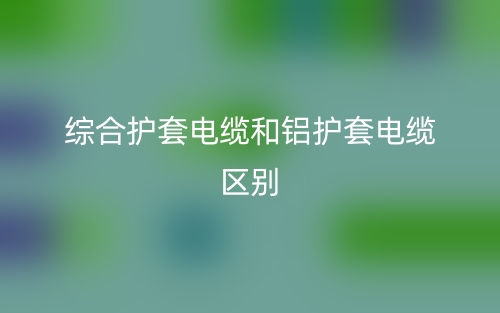 綜合護(hù)套電纜和鋁護(hù)套電纜區(qū)別是什么？(圖1)