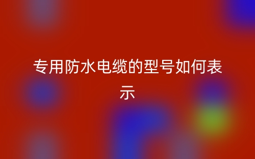專用防水電纜的型號如何表示？(圖1)