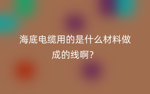 海底電纜用的是什么材料做成的線??？(圖1)