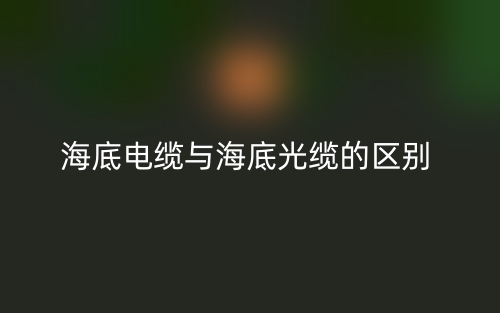 海底電纜與海底光纜的區(qū)別是什么？(圖1)