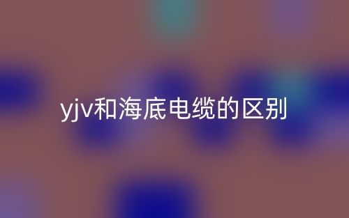 yjv和海底電纜的區(qū)別是什么？(圖1)