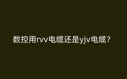 數(shù)控用rvv電纜還是yjv電纜？(圖1)