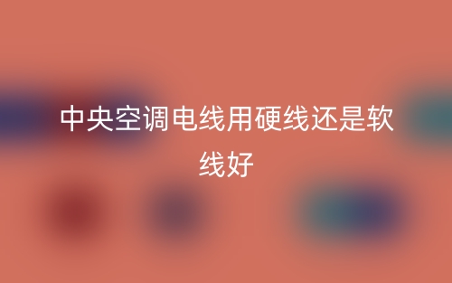 中央空調(diào)電線用硬線還是軟線好？(圖1)