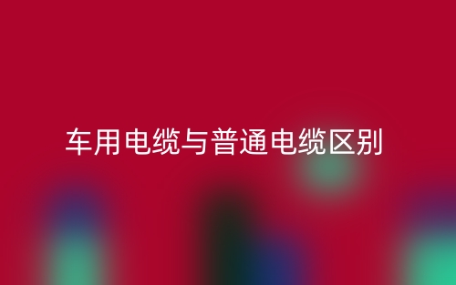 車用電纜與普通電纜區(qū)別是什么？(圖1)