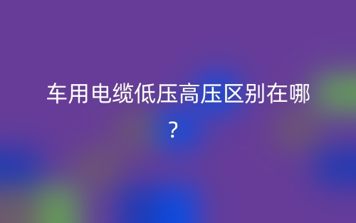 車用電纜低壓高壓區(qū)別在哪？(圖1)