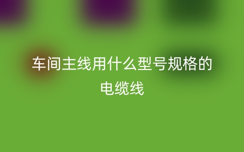 車間主線用什么型號規(guī)格的電纜線？(圖1)