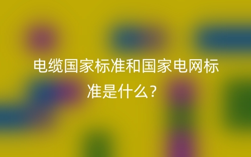 電纜國家標準和國家電網(wǎng)標準是什么？(圖1)