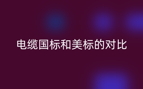 電纜國標(biāo)和美標(biāo)的對比分析(圖1)