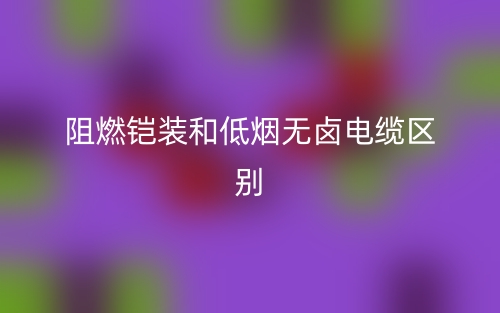 阻燃鎧裝和低煙無鹵電纜區(qū)別是什么？(圖1)