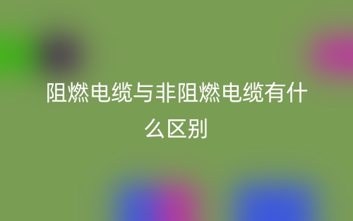 阻燃電纜與非阻燃電纜有什么區(qū)別？哪個好？(圖1)