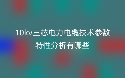 10kv三芯電力電纜技術參數特性分析有哪些？(圖1)
