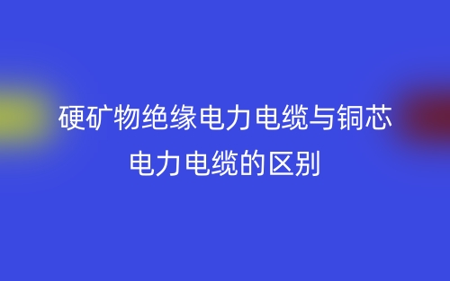 硬礦物絕緣電力電纜與銅芯電力電纜的區(qū)別是什么？(圖1)