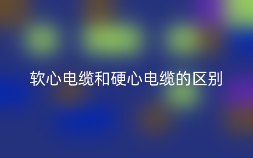 軟心電纜和硬心電纜的區(qū)別是什么？(圖1)