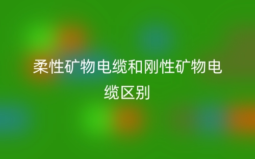 柔性礦物電纜和剛性礦物電纜區(qū)別是什么？(圖1)