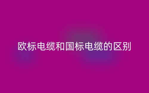 歐標(biāo)電纜和國(guó)標(biāo)電纜的區(qū)別是什么？(圖1)